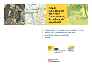 Estudi
subsidències:
d l l ldel local a
l’internacional,
de la dada a la
capacitaciócapacitació
PRESENTACIÓ I ACTIUS EN OBSERVACIÓ DE LA TERRA
PROGRAMES EN OBSERVACIÓ DE LA TERRA
WORKSHOP DINSAR: 14e CSPCOT
RESUM
 