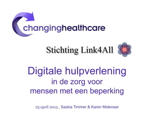 Digitale hulpverlening
in de zorg voor
mensen met een beperking
25 april 2013 , Saskia Timmer & Karen Molenaar
 