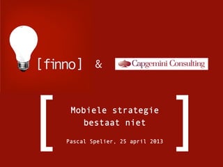 Mobiele strategie
bestaat niet
Pascal Spelier, 25 april 2013
[ ]
&
 