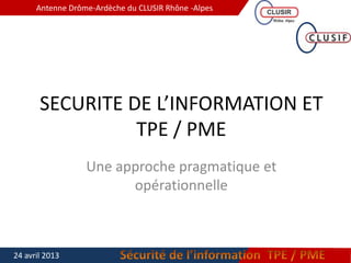 Antenne Drôme-Ardèche du CLUSIR Rhône -Alpes
SECURITE DE L’INFORMATION ET
TPE / PME
Une approche pragmatique et
opérationnelle
24 avril 2013
 