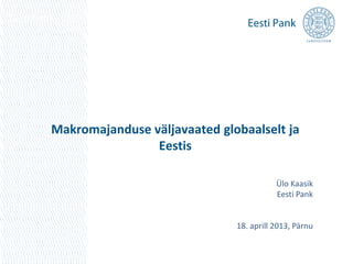 Makromajanduse väljavaated globaalselt ja
Eestis
Ülo Kaasik
Eesti Pank
18. aprill 2013, Pärnu
 