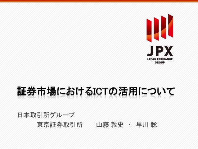 証券市場におけるICTの活用について日本取引所グループ東京証券取引所 山藤 敦史 ・ 早川 聡 