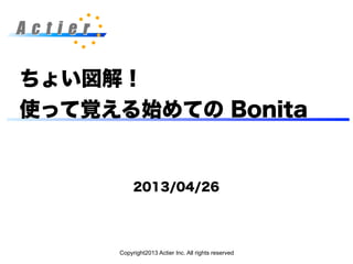 Copyright2013 Actier Inc. All rights reserved
ちょい図解！
使って覚える始めての Bonita
2013/04/26
 