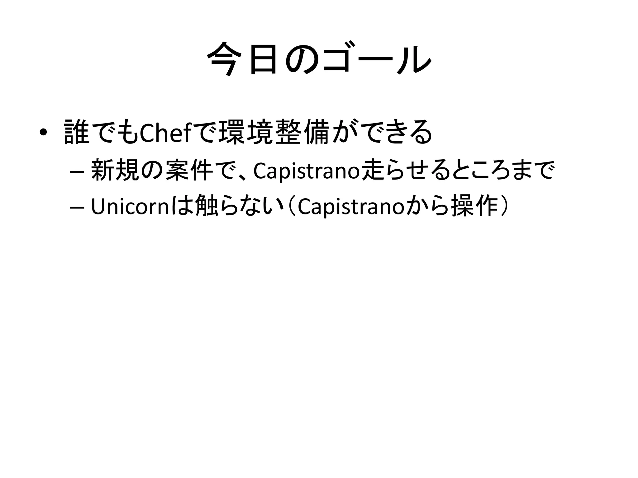 今日のゴール
• 誰でもChefで環境整備ができる
– 新規の案件で、Capistrano走らせるところまで
– Unicornは触らない（Capistranoから操作）
 