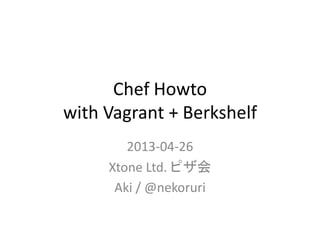 Chef Howto
with Vagrant + Berkshelf
2013-04-26
Xtone Ltd. ピザ会
Aki / @nekoruri
 
