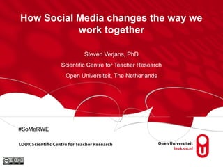 How Social Media changes the way we
work together
Steven Verjans, PhD
Scientific Centre for Teacher Research
Open Universiteit, The Netherlands
#SoMeRWE
 