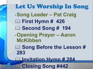 Let Us Worship In Song
•Song Leader – Pat Craig
 First Hymn # 426
 Second Song # 194
•Opening Prayer – Aaron
McKibben
 Song Before the Lesson #
283
 Invitation Hymn # 284
 Closing Song #442
 