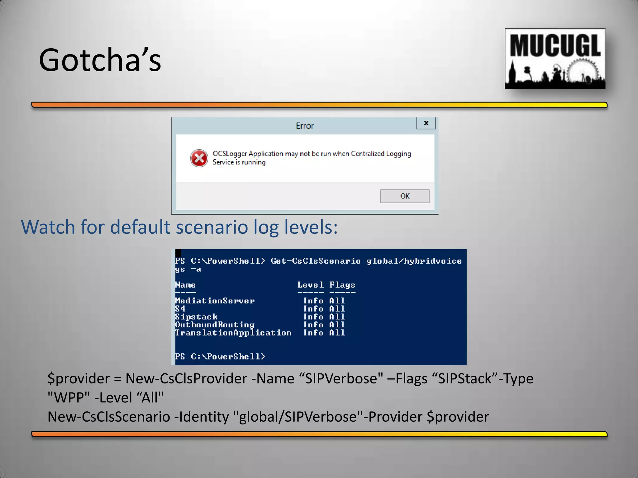 Gotcha’s
$provider = New-CsClsProvider -Name “SIPVerbose" –Flags “SIPStack”-Type
"WPP" -Level “All"
New-CsClsScenario -Identity "global/SIPVerbose"-Provider $provider
 