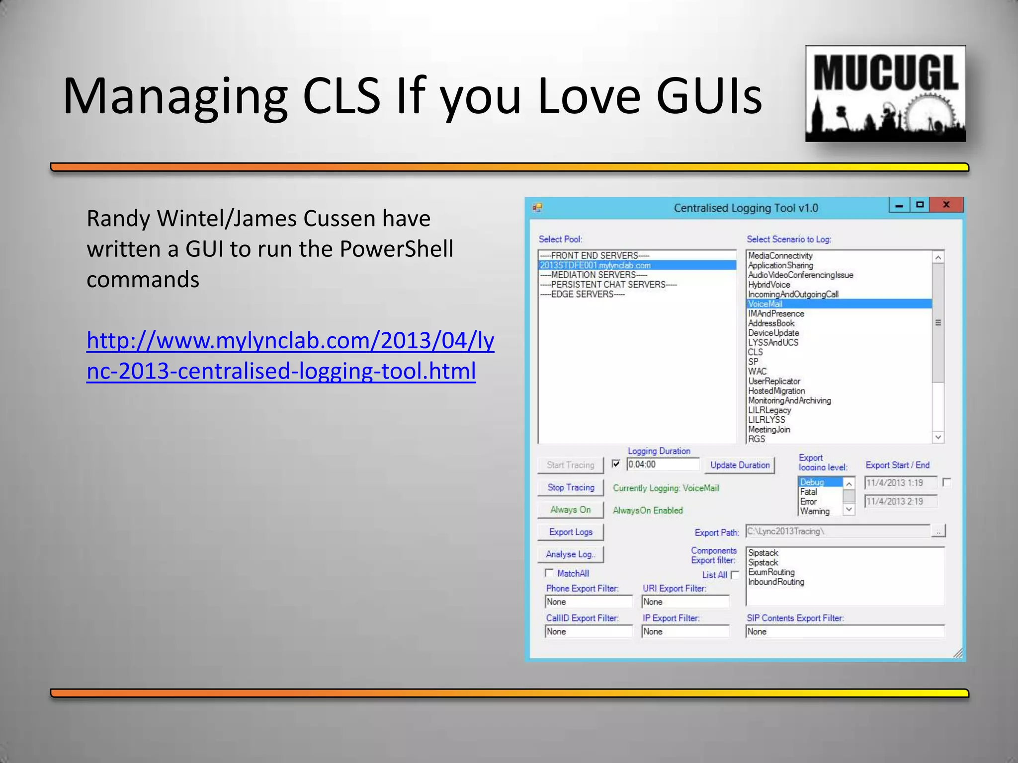 Managing CLS If you Love GUIs
Randy Wintel/James Cussen have
written a GUI to run the PowerShell
commands
http://www.mylynclab.com/2013/04/ly
nc-2013-centralised-logging-tool.html
 