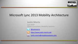 Microsoft Lync 2013 Mobility Architecture
@justimorris
http://www.justin-morris.net
justin.morris@modalitysystems.com
Justin Morris
Lync MVP
Senior Consultant, Modality Systems
 