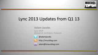 Lync 2013 Updates from Q1 13
@adamjacobs
http://imucblog.com
adam@imaucblog.com
Adam Jacobs
Lync MVP
Global UC Architect, Polycom
 