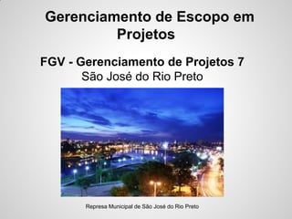 Gerenciamento de Escopo em
Projetos
FGV - Gerenciamento de Projetos 7
São José do Rio Preto
Represa Municipal de São José do Rio Preto
 