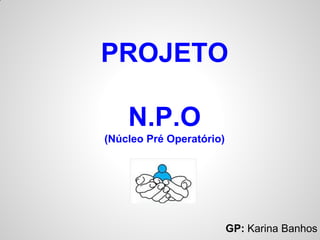 PROJETO
N.P.O
(Núcleo Pré Operatório)
GP: Karina Banhos
 