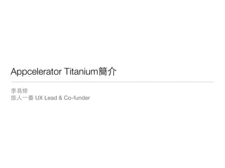 Appcelerator Titanium簡介
李易修
旅⼈人⼀一番 UX Lead & Co-funder
 