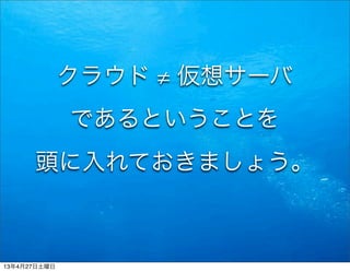 クラウド ≠ 仮想サーバ
であるということを
頭に入れておきましょう。
13年4月27日土曜日
 