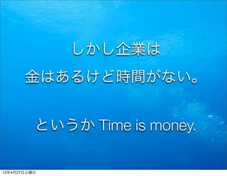 しかし企業は
金はあるけど時間がない。
というか Time is money.
13年4月27日土曜日
 