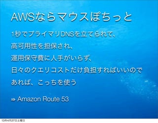 AWSならマウスぽちっと
1秒でプライマリDNSを立てられて、
高可用性を担保され、
運用保守費に人手がいらず、
日々のクエリコストだけ負担すればいいので
あれば、こっちを使う
⇛ Amazon Route 53
13年4月27日土曜日
 