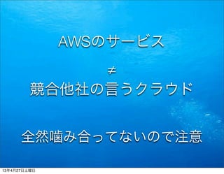 AWSのサービス
≠
競合他社の言うクラウド
全然噛み合ってないので注意
13年4月27日土曜日
 