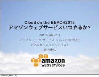 Cloud on the BEACH2013
アマゾンウェブサービスいつやるか?
2013年4月27日
アマゾン データ サービス ジャパン 株式会社
テクニカルエバンジェリスト
堀内康弘
Saturday, April 27, 13
 