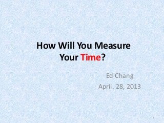 How Will You Measure
Your Time?
Ed Chang
April. 28, 2013
1
 
