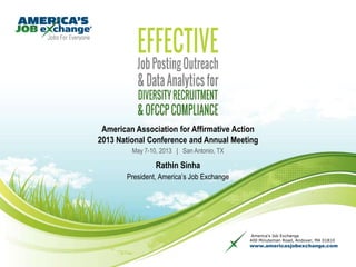 America’s Job Exchange
400 Minuteman Road, Andover, MA 01810
www.americasjobexchange.com
American Association for Affirmative Action
2013 National Conference and Annual Meeting
May 7-10, 2013 | San Antonio, TX
Rathin Sinha
President, America’s Job Exchange
 