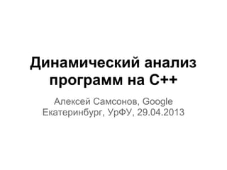 Динамический анализ
программ на C++
Алексей Самсонов, Google
Екатеринбург, УрФУ, 29.04.2013
 