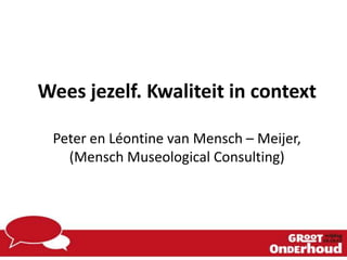 Wees jezelf. Kwaliteit in context
Peter en Léontine van Mensch – Meijer,
(Mensch Museological Consulting)
 