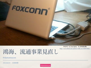 2013/04/10 日経新聞
鴻海、流通事業見直し
@damatsucon
PHOTO : my new laptop By chrisbulle
http://www.ﬂickr.com/photos/bulle_de/6369719861/
@damatsucon
 