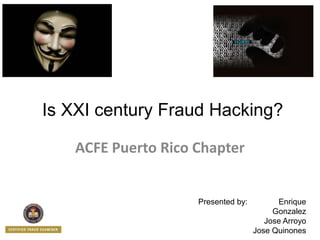 Is XXI century Fraud Hacking?
ACFE Puerto Rico Chapter
Presented by: Enrique
Gonzalez
Jose Arroyo
Jose Quinones
 