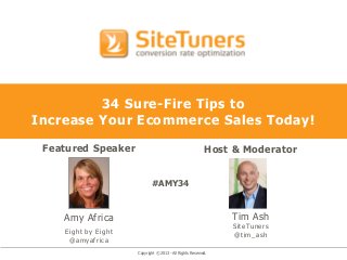 Copyright © 2013 - All Rights Reserved.
34 Sure-Fire Tips to
Increase Your Ecommerce Sales Today!
Featured Speaker
Amy Africa
Eight by Eight
@amyafrica
Host & Moderator
Tim Ash
SiteTuners
@tim_ash
#AMY34
 