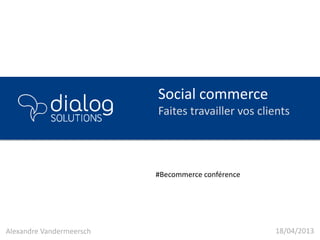 Social commerce
Faites travailler vos clients
18/04/2013Alexandre Vandermeersch
#Becommerce conférence
 