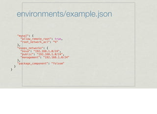 environments/example.json
"mysql": {
"allow_remote_root": true,
"root_network_acl": "%"
},
"osops_networks": {
"nova": "192.168.1.0/24",
"public": "192.168.1.0/24",
"management": "192.168.1.0/24"
},
"package_component": "folsom"
}
}
 