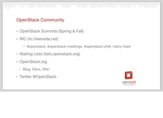 OpenStack Community
‣ OpenStack Summits (Spring & Fall)
‣ IRC (irc.freenode.net)
‣ #openstack, #openstack-meetings, #openstack-chef, many more
‣ Mailing Lists (lists.openstack.org)
‣ OpenStack.org
‣ Blog, Docs, Wiki
‣ Twitter @OpenStack
 