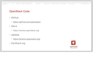 OpenStack Code
‣ GitHub
‣ https://github.com/openstack/
‣ Gerrit
‣ https://review.openstack.org
‣ Jenkins
‣ https://jenkins.openstack.org/
‣ DevStack.org
 