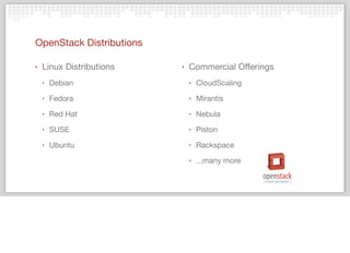OpenStack Distributions
‣ Linux Distributions
‣ Debian
‣ Fedora
‣ Red Hat
‣ SUSE
‣ Ubuntu
‣ Commercial Offerings
‣ CloudScaling
‣ Mirantis
‣ Nebula
‣ Piston
‣ Rackspace
‣ ...many more
 