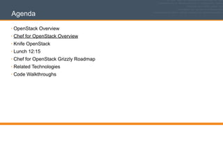 Agenda
• OpenStack Overview
• Chef for OpenStack Overview
• Knife OpenStack
• Lunch 12:15
• Chef for OpenStack Grizzly Roadmap
• Related Technologies
• Code Walkthroughs
 