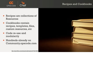 Recipes and Cookbooks
• Recipes are collections of
Resources
• Cookbooks contain
recipes, templates, files,
custom resources, etc
• Code re-use and
modularity
• Hundreds already on
Community.opscode.com
http://www.flickr.com/photos/shutterhacks/4474421855/
 