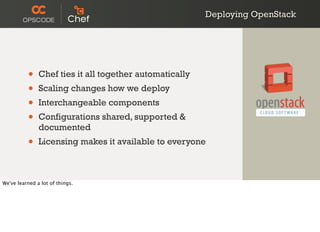 Deploying OpenStack
• Chef ties it all together automatically
• Scaling changes how we deploy
• Interchangeable components
• Configurations shared, supported &
documented
• Licensing makes it available to everyone
We've learned a lot of things.
 