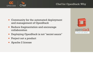 Chef for OpenStack:Why
• Community for the automated deployment
and management of OpenStack
• Reduce fragmentation and encourage
collaboration
• Deploying OpenStack is not "secret sauce"
• Project not a product
• Apache 2 license
 