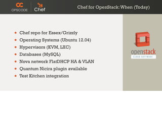 • Chef repo for Essex/Grizzly
• Operating Systems (Ubuntu 12.04)
• Hypervisors (KVM, LXC)
• Databases (MySQL)
• Nova network FlatDHCP HA & VLAN
• Quantum Nicira plugin available
• Test Kitchen integration
Chef for OpenStack:When (Today)
 