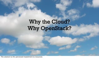 Why the Cloud?
Why OpenStack?
The solution to this perceived impediment to resources
 