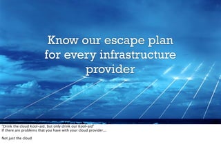 Know our escape plan
for every infrastructure
provider
"Drink the cloud Kool-aid, but only drink our Kool-aid"
If there are problems that you have with your cloud provider...
Not just the cloud
 