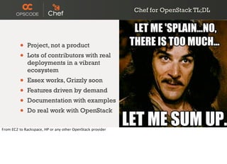 Chef for OpenStack TL;DL
• Project, not a product
• Lots of contributors with real
deployments in a vibrant
ecosystem
• Essex works, Grizzly soon
• Features driven by demand
• Documentation with examples
• Do real work with OpenStack
From EC2 to Rackspace, HP or any other OpenStack provider
 