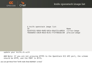 knife openstack image list
$ knife openstack image list
ID Name
4a197431-503d-4b85-b61e-84af21ca8654 cirros-image
f8ebb842-c0c0-4be3-8c4c-f72f48edec50 precise-image
update your knife.rb with
### Note: If you are not proxying HTTPS to the OpenStack EC2 API port, the scheme
should be HTTP, and the PORT is 8773.
you can get these from "knife node show blahblah -a nova"
 