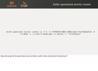 knife openstack server create -a -f 2 -I 737969f8-6091-4896-ba9c-f3cf63bd25c5 -S
rs-demo -i ~/.ssh/rs-demo.pem -x ubuntu -r "role[base]"
knife openstack server create
How did we get to the point where we can build a multi-tiered, monitored infrastructure?
 