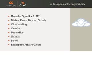 knife-openstack compatibility
• Uses the OpenStack API
• Diablo, Essex, Folsom, Grizzly
• Cloudscaling
• Crowbar
• DreamHost
• Nebula
• Piston
• Rackspace Private Cloud
 