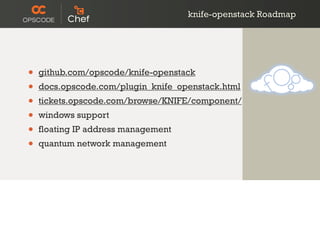 knife-openstack Roadmap
• github.com/opscode/knife-openstack
• docs.opscode.com/plugin_knife_openstack.html
• tickets.opscode.com/browse/KNIFE/component/
• windows support
• floating IP address management
• quantum network management
 