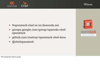 Where
• #openstack-chef on irc.freenode.net
• groups.google.com/group/opscode-chef-
openstack
• github.com/mattray/openstack-chef-docs
• @chefopenstack
The resources we're using
 
