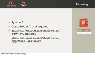 Licensing
• Apache 2
• Opscode CLA/CCLA required
• http://wiki.opscode.com/display/chef/
How+to+Contribute
• http://wiki.opscode.com/display/chef/
Approved+Contributors
Attendees were all covered already
 