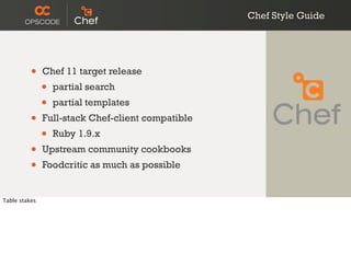 Chef Style Guide
• Chef 11 target release
• partial search
• partial templates
• Full-stack Chef-client compatible
• Ruby 1.9.x
• Upstream community cookbooks
• Foodcritic as much as possible
Table stakes
 